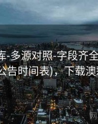 澳彩图库-多源对照-字段齐全-追踪公告(含公告时间表)，下载澳彩图库