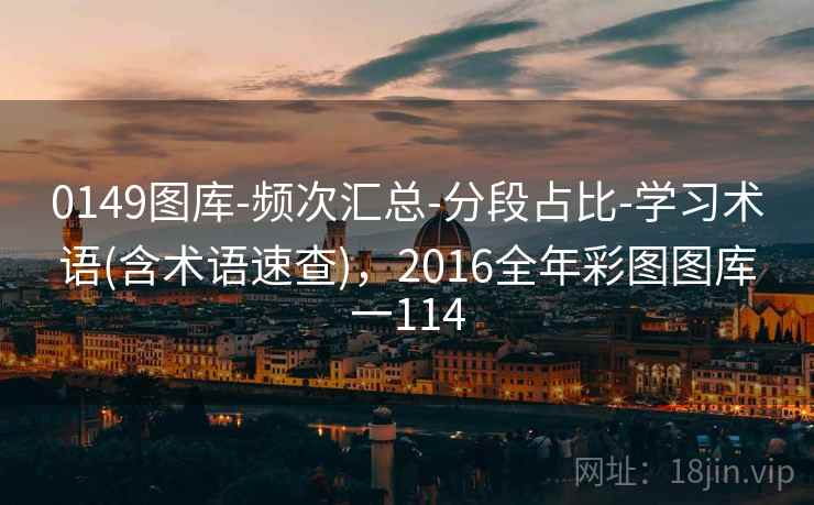 0149图库-频次汇总-分段占比-学习术语(含术语速查),2016全年彩图图库一114 0149图库-频次汇总-分段占比-学习术语(含术语速查),2016全年彩图图库一114