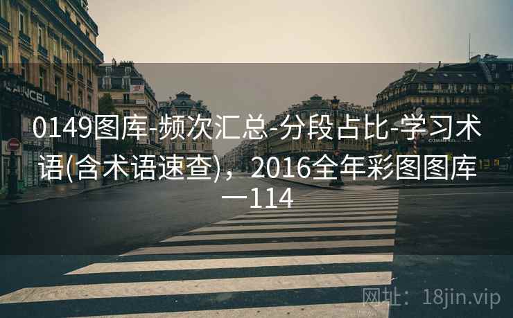 0149图库-频次汇总-分段占比-学习术语(含术语速查),2016全年彩图图库一114 0149图库-频次汇总-分段占比-学习术语(含术语速查),2016全年彩图图库一114