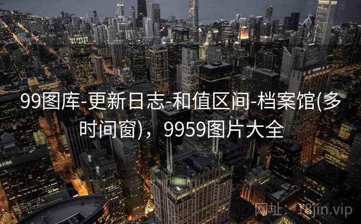 99图库-更新日志-和值区间-档案馆(多时间窗)，9959图片大全
