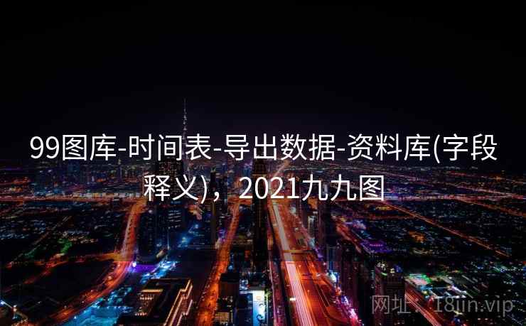 99图库-时间表-导出数据-资料库(字段释义)，2021九九图