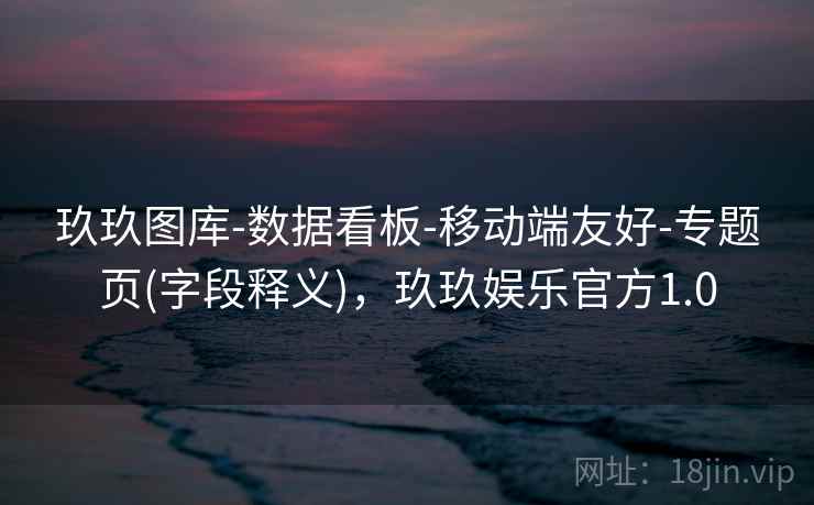 玖玖图库-数据看板-移动端友好-专题页(字段释义),玖玖娱乐官方1.0 玖玖图库-数据看板-移动端友好-专题页(字段释义),玖玖娱乐官方1.0