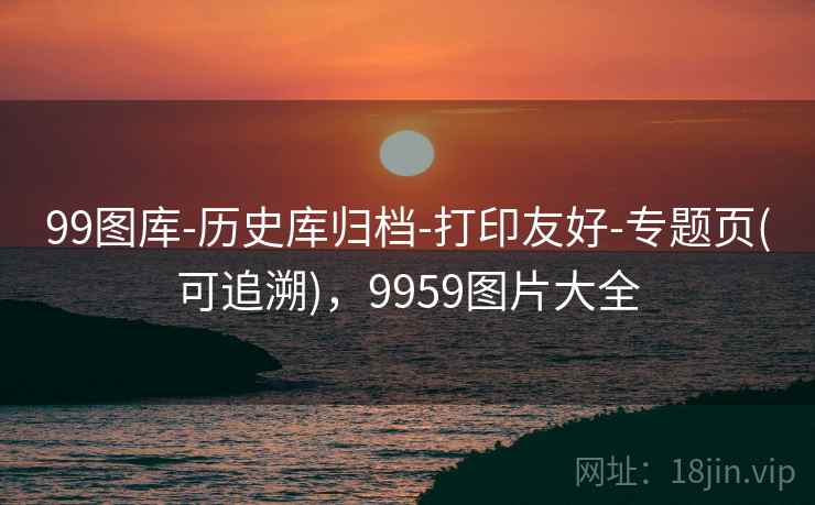 99图库-历史库归档-打印友好-专题页(可追溯)，9959图片大全
