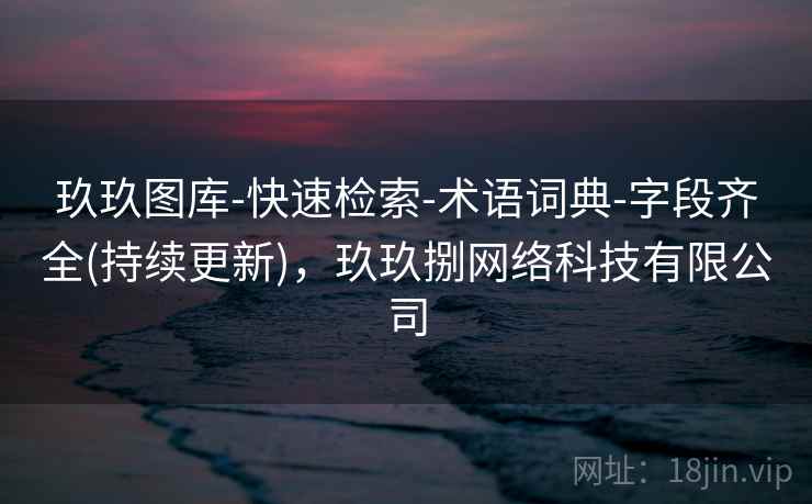 玖玖图库-快速检索-术语词典-字段齐全(持续更新),玖玖捌网络科技有限公司 玖玖图库-快速检索-术语词典-字段齐全(持续更新),玖玖捌网络科技有限公司
