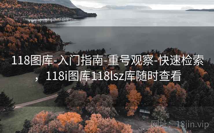 118图库-入门指南-重号观察-快速检索，118i图库118lsz库随时查看